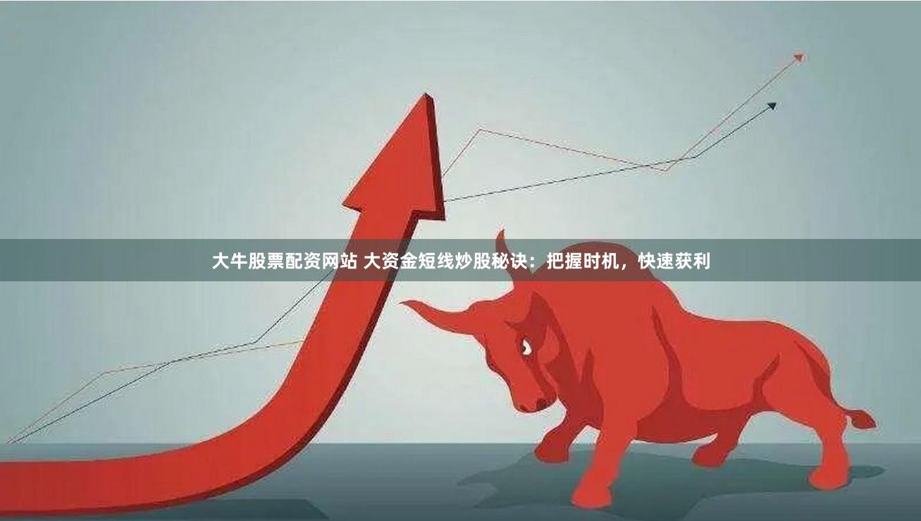 大牛股票配资网站 大资金短线炒股秘诀：把握时机，快速获利