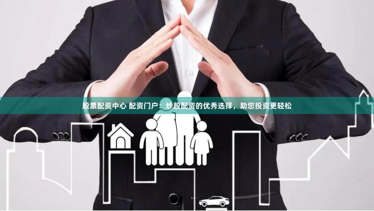 股票配资中心 配资门户：炒股配资的优秀选择，助您投资更轻松