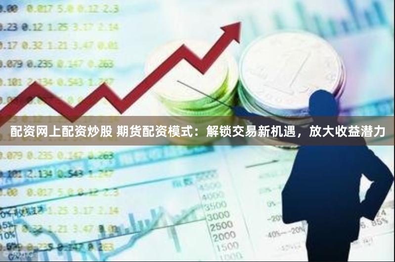 配资网上配资炒股 期货配资模式：解锁交易新机遇，放大收益潜力