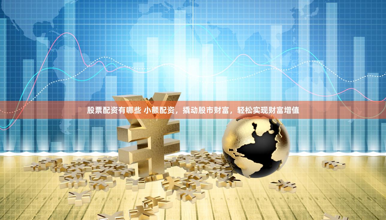 股票配资有哪些 小额配资，撬动股市财富，轻松实现财富增值