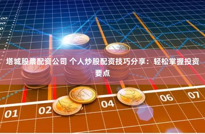 塔城股票配资公司 个人炒股配资技巧分享：轻松掌握投资要点