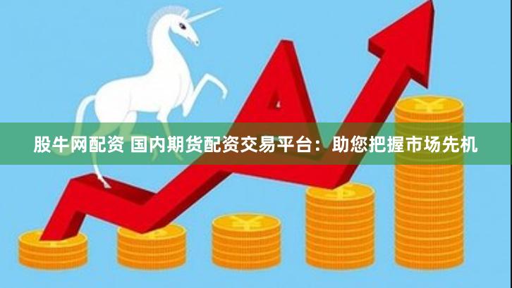 股牛网配资 国内期货配资交易平台：助您把握市场先机