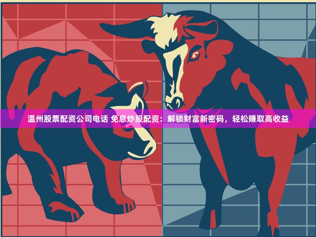温州股票配资公司电话 免息炒股配资：解锁财富新密码，轻松赚取高收益