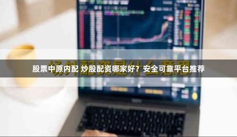 股票中原内配 炒股配资哪家好？安全可靠平台推荐