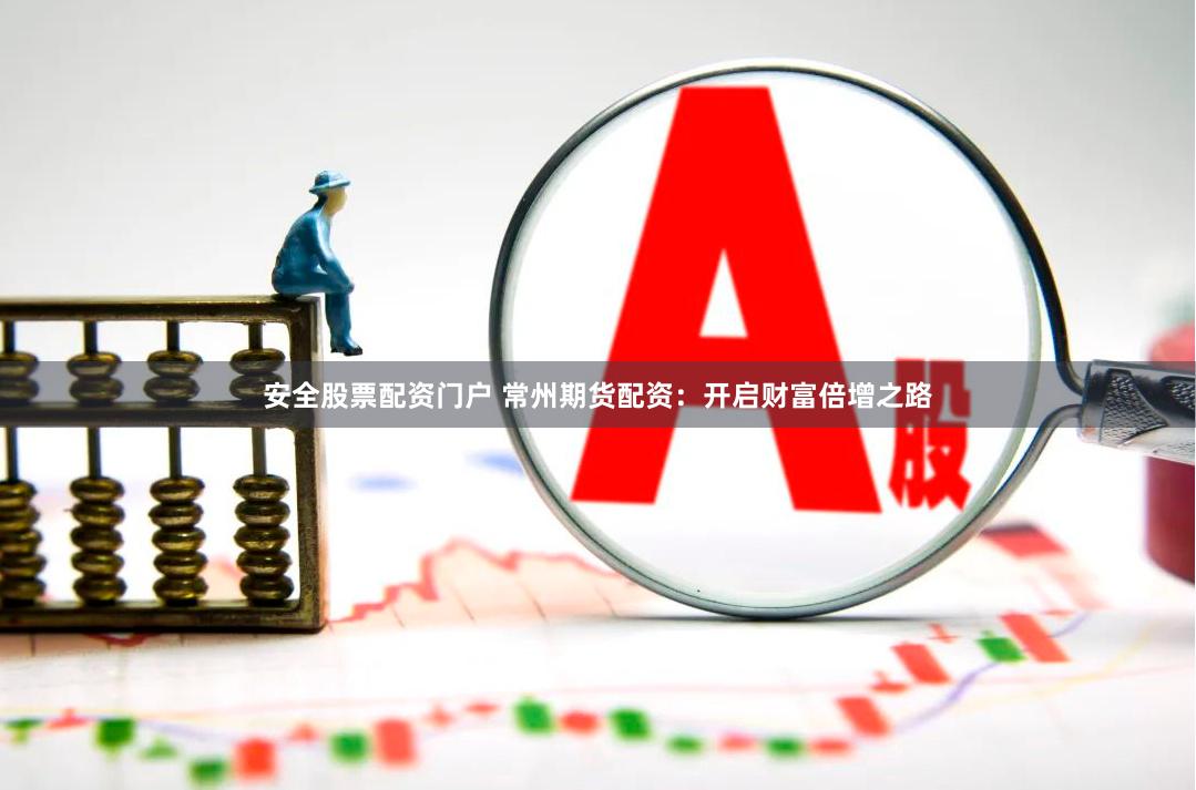 安全股票配资门户 常州期货配资：开启财富倍增之路