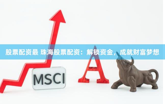 股票配资最 珠海股票配资：解锁资金，成就财富梦想