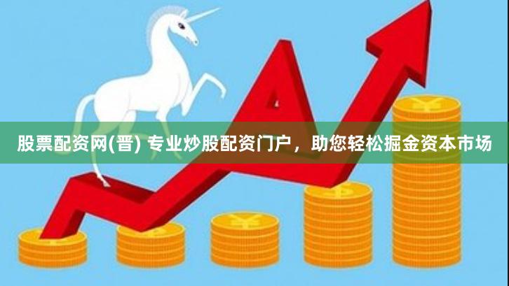 股票配资网(晋) 专业炒股配资门户，助您轻松掘金资本市场