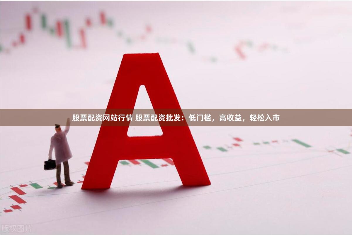 股票配资网站行情 股票配资批发：低门槛，高收益，轻松入市