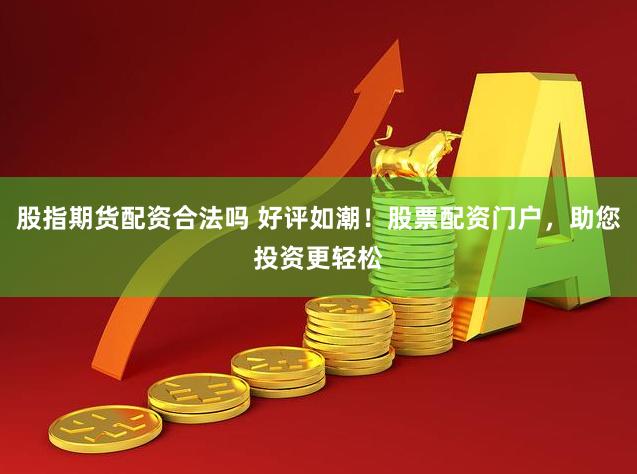 股指期货配资合法吗 好评如潮！股票配资门户，助您投资更轻松