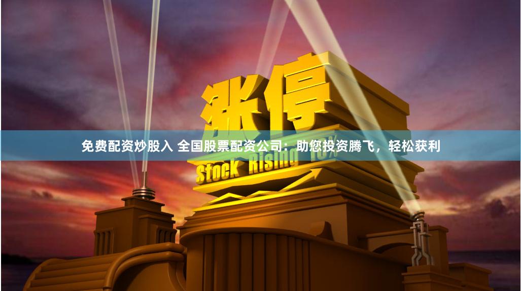 免费配资炒股入 全国股票配资公司：助您投资腾飞，轻松获利