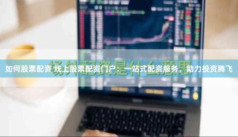 如何股票配资 线上股票配资门户：一站式配资服务，助力投资腾飞