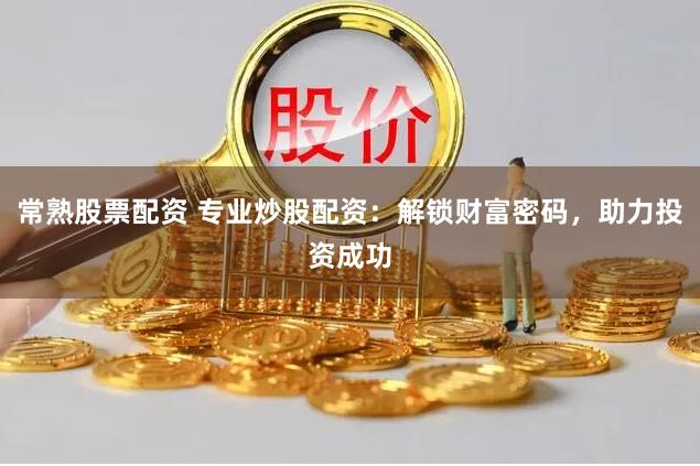 常熟股票配资 专业炒股配资：解锁财富密码，助力投资成功