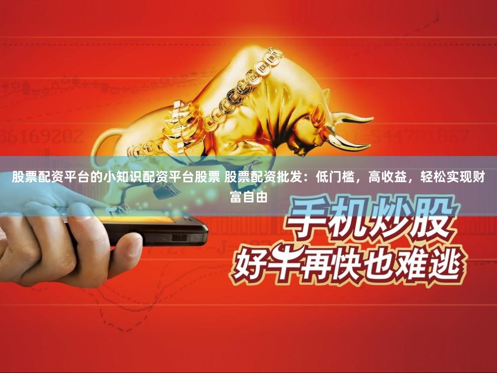 股票配资平台的小知识配资平台股票 股票配资批发：低门槛，高收益，轻松实现财富自由