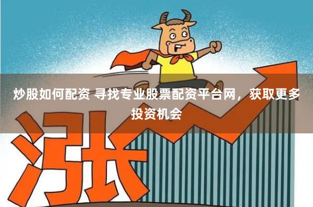 炒股如何配资 寻找专业股票配资平台网，获取更多投资机会