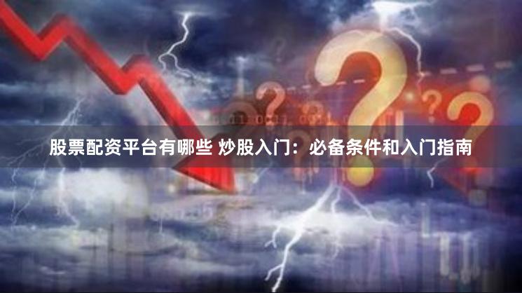 股票配资平台有哪些 炒股入门：必备条件和入门指南