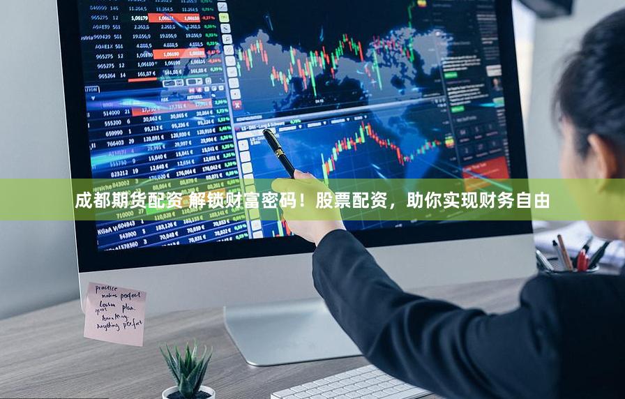 成都期货配资 解锁财富密码！股票配资，助你实现财务自由