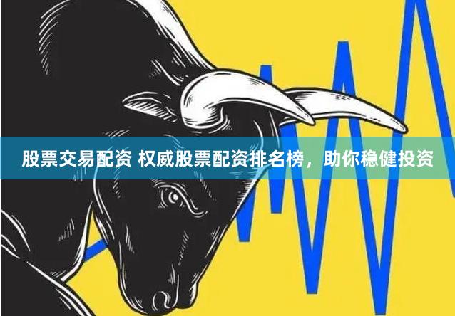 股票交易配资 权威股票配资排名榜，助你稳健投资