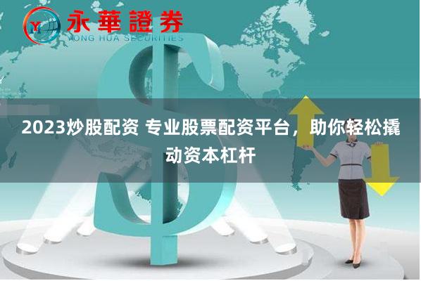 2023炒股配资 专业股票配资平台，助你轻松撬动资本杠杆