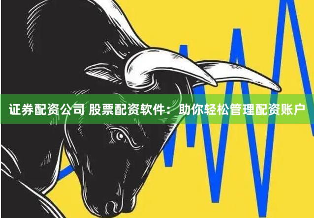 证券配资公司 股票配资软件：助你轻松管理配资账户