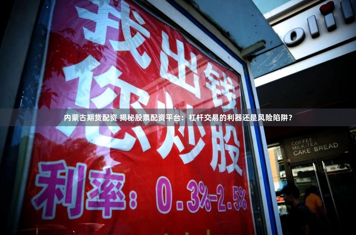 内蒙古期货配资 揭秘股票配资平台：杠杆交易的利器还是风险陷阱？