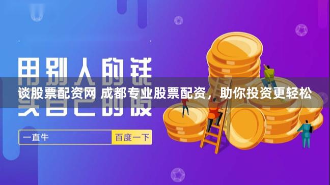 谈股票配资网 成都专业股票配资，助你投资更轻松