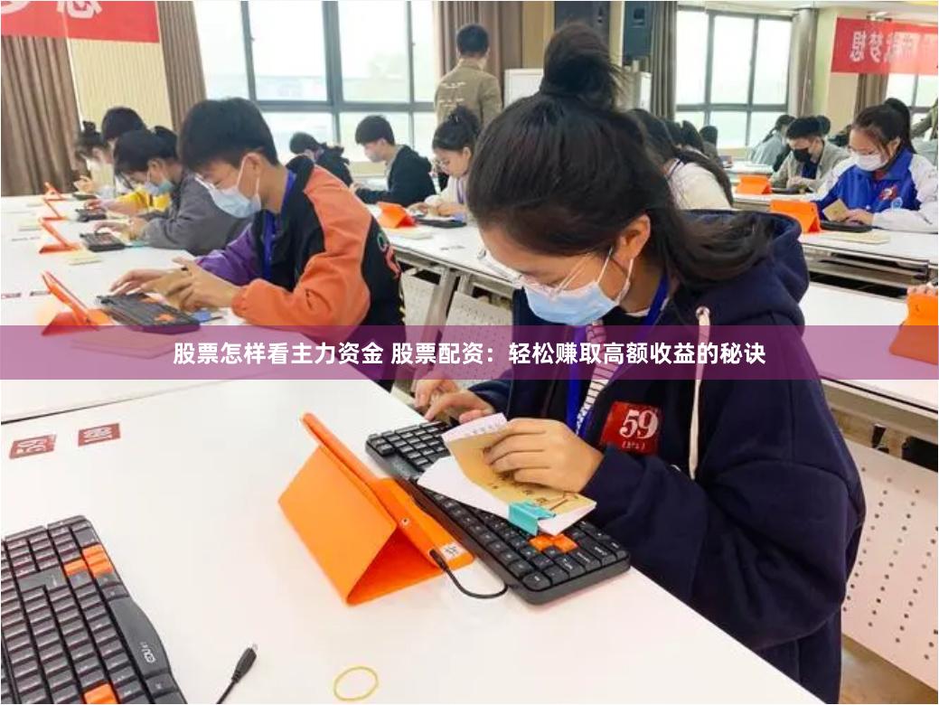 股票怎样看主力资金 股票配资：轻松赚取高额收益的秘诀