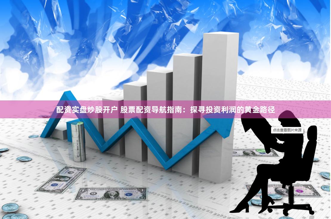 配资实盘炒股开户 股票配资导航指南：探寻投资利润的黄金路径