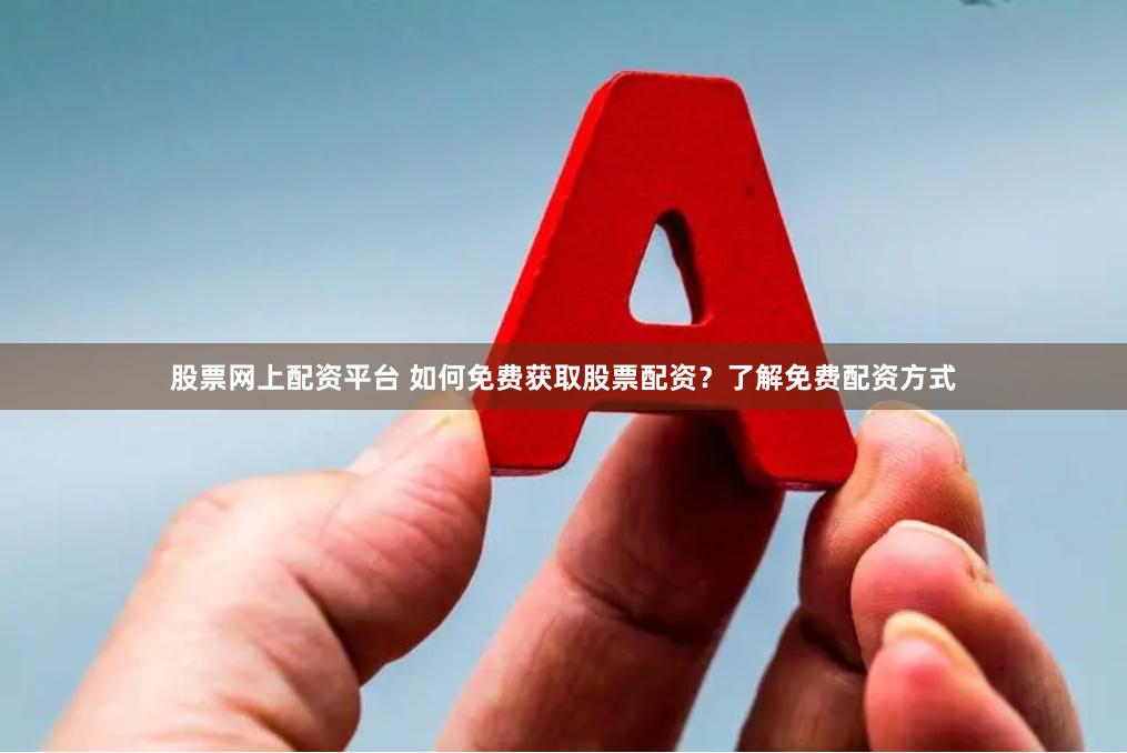 股票网上配资平台 如何免费获取股票配资？了解免费配资方式