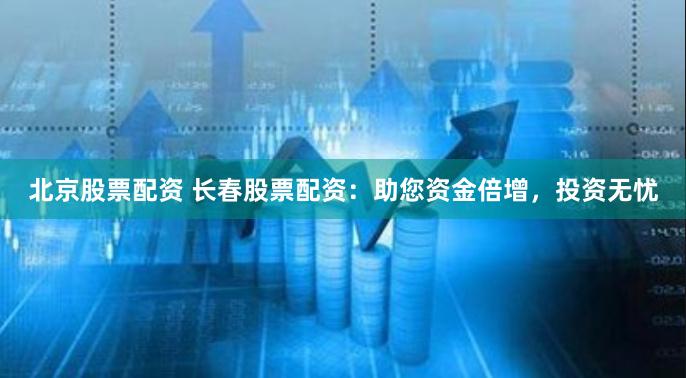 北京股票配资 长春股票配资：助您资金倍增，投资无忧