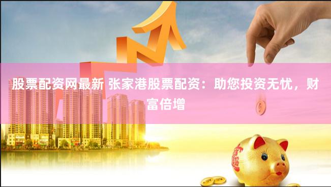 股票配资网最新 张家港股票配资：助您投资无忧，财富倍增