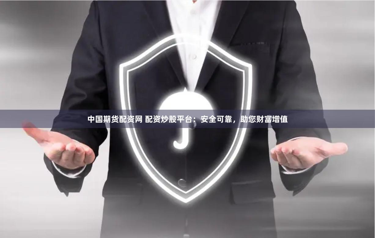 中国期货配资网 配资炒股平台：安全可靠，助您财富增值