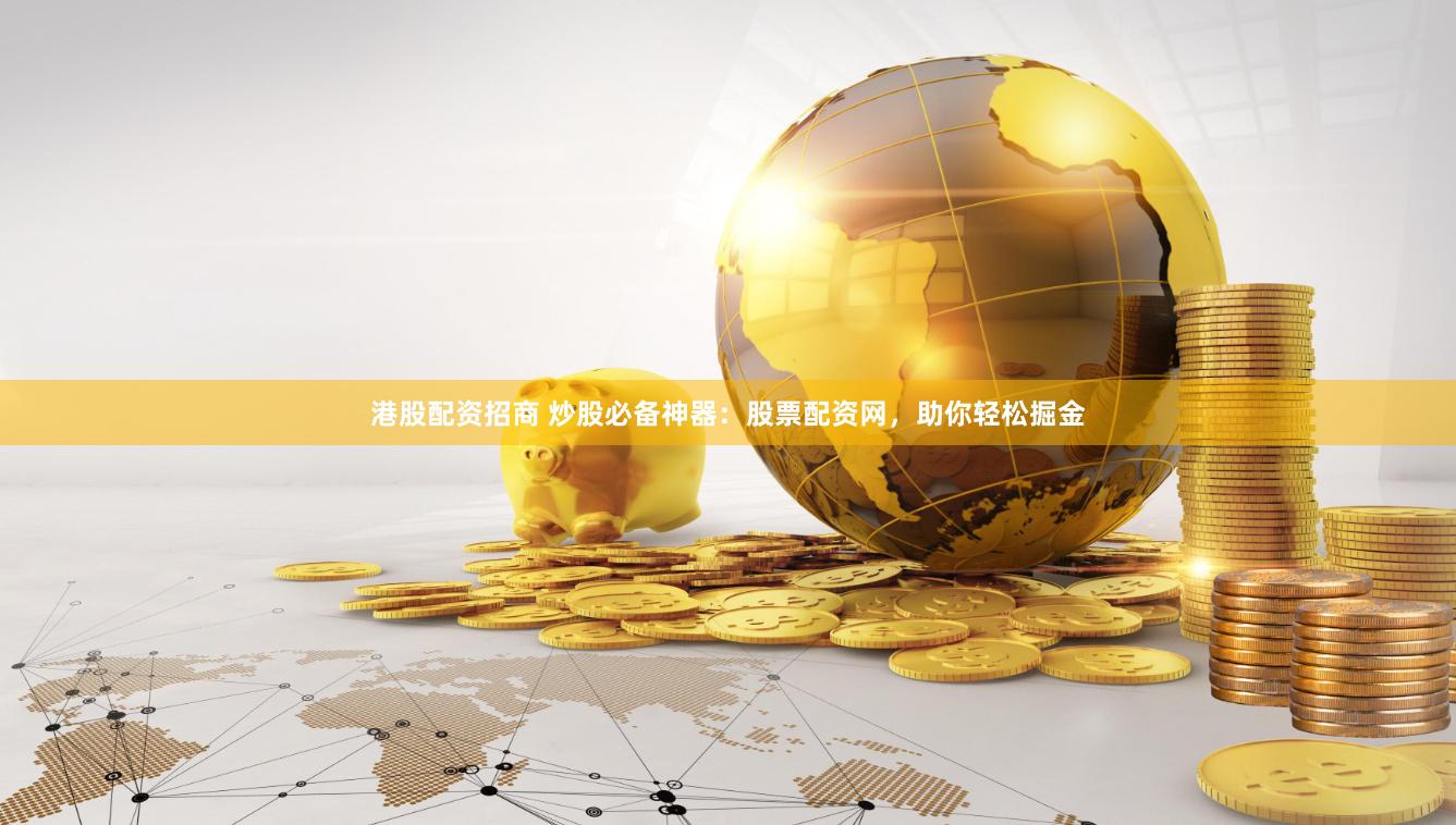 港股配资招商 炒股必备神器：股票配资网，助你轻松掘金