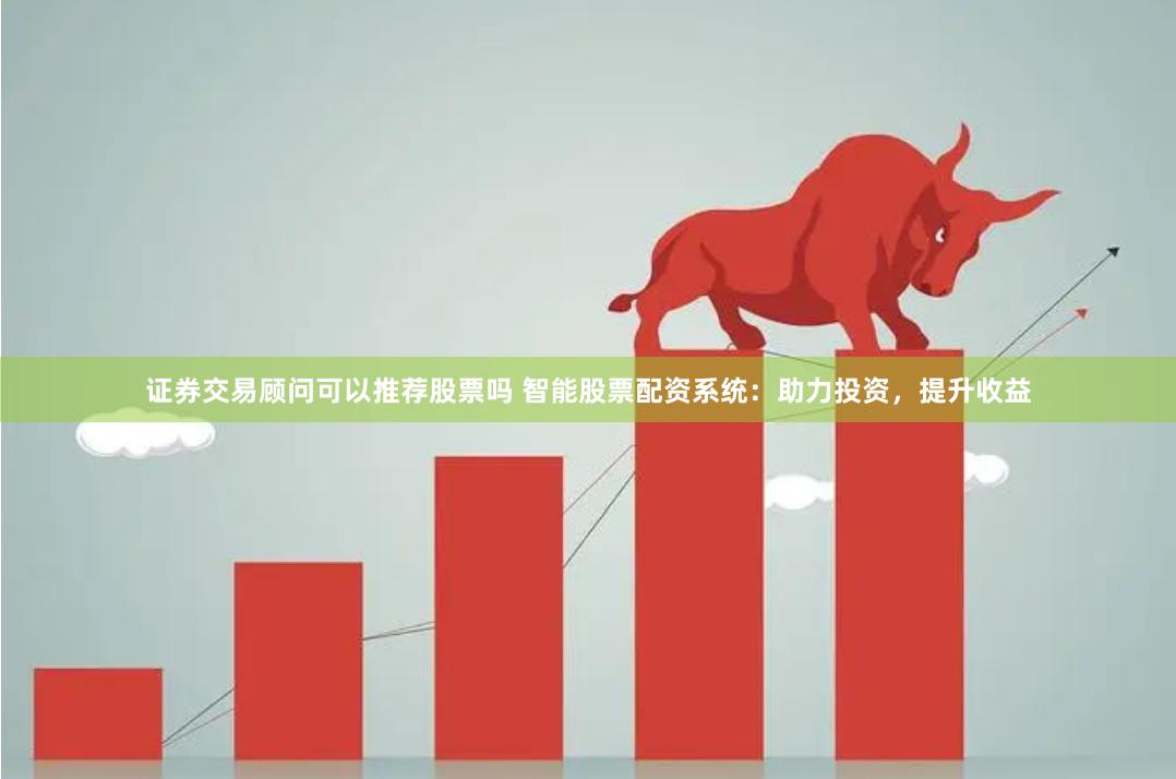 证券交易顾问可以推荐股票吗 智能股票配资系统：助力投资，提升收益