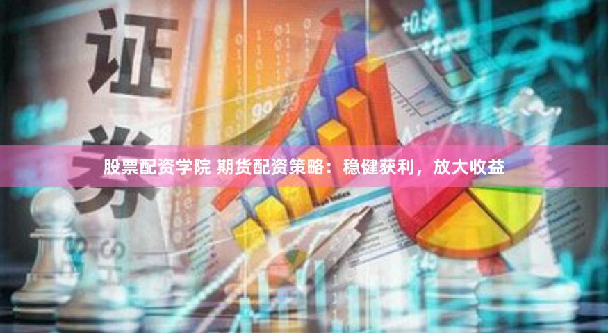 股票配资学院 期货配资策略：稳健获利，放大收益