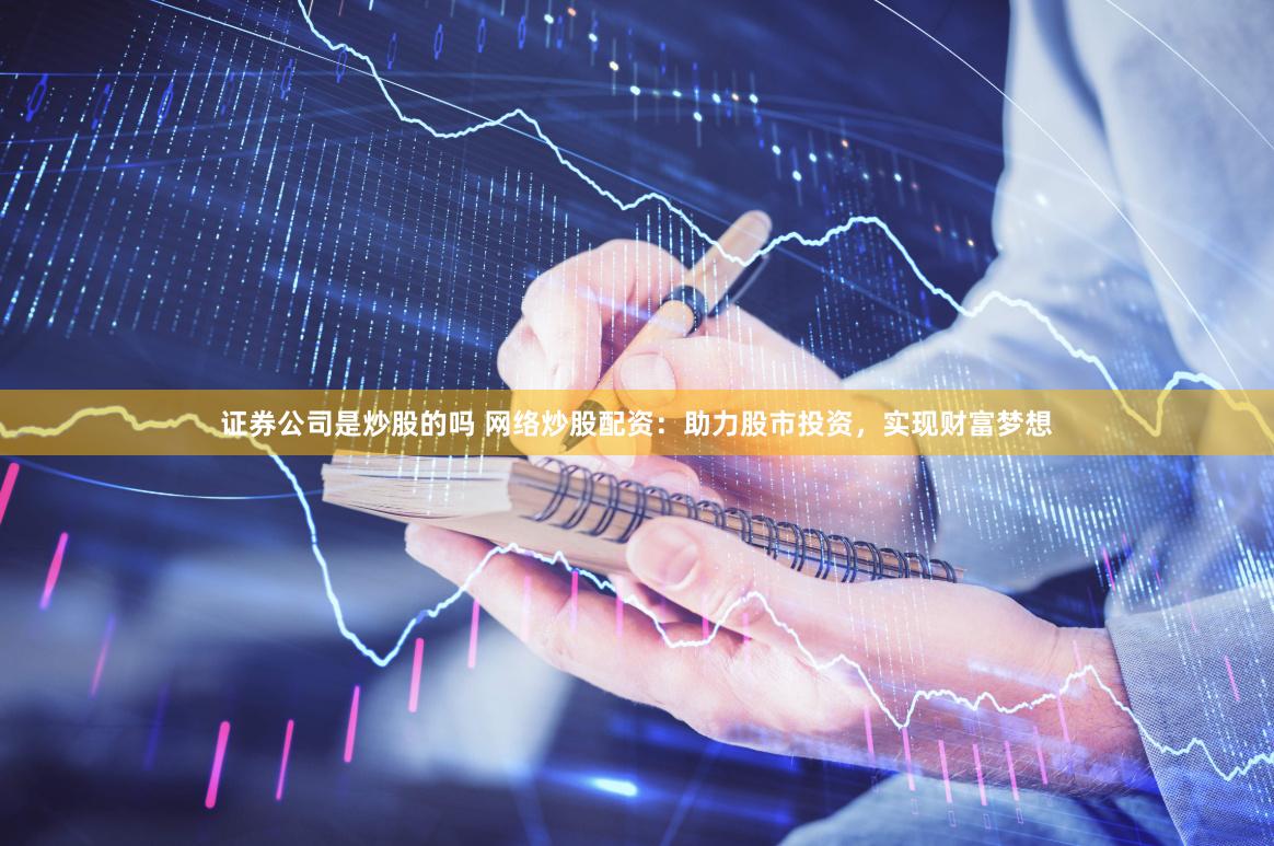 证券公司是炒股的吗 网络炒股配资：助力股市投资，实现财富梦想