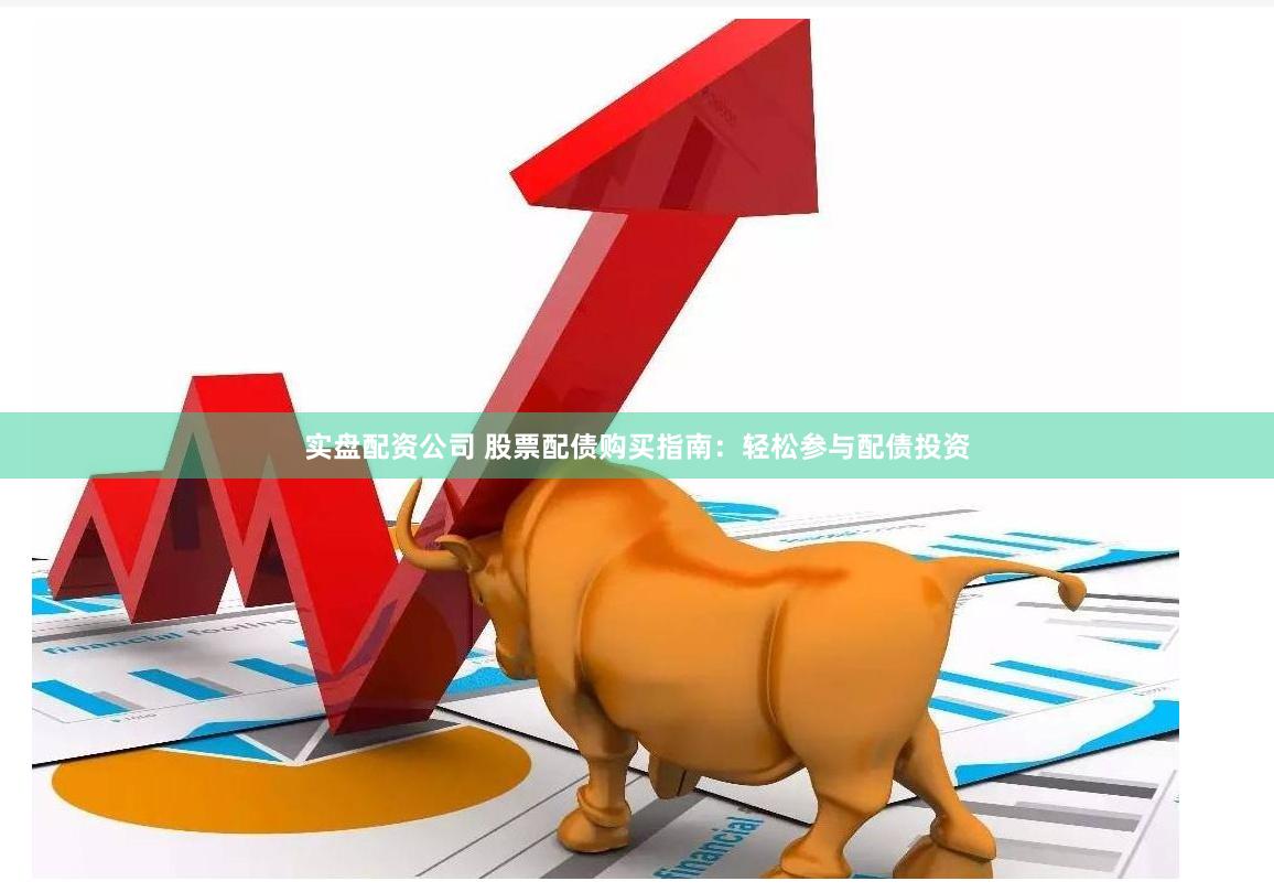 实盘配资公司 股票配债购买指南：轻松参与配债投资