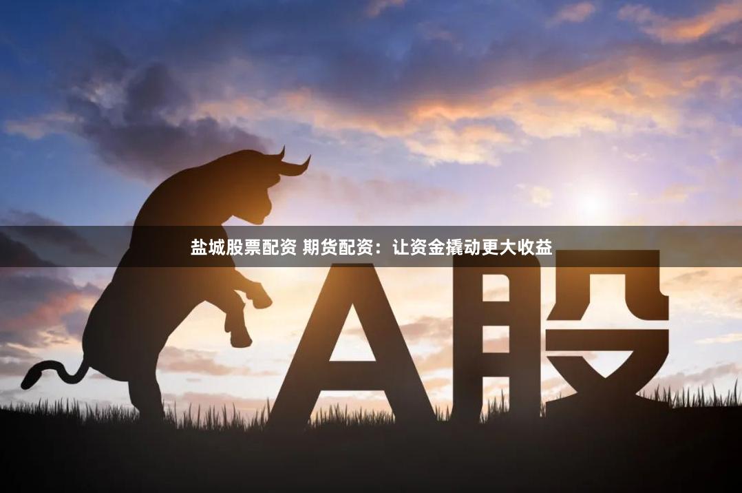 盐城股票配资 期货配资：让资金撬动更大收益