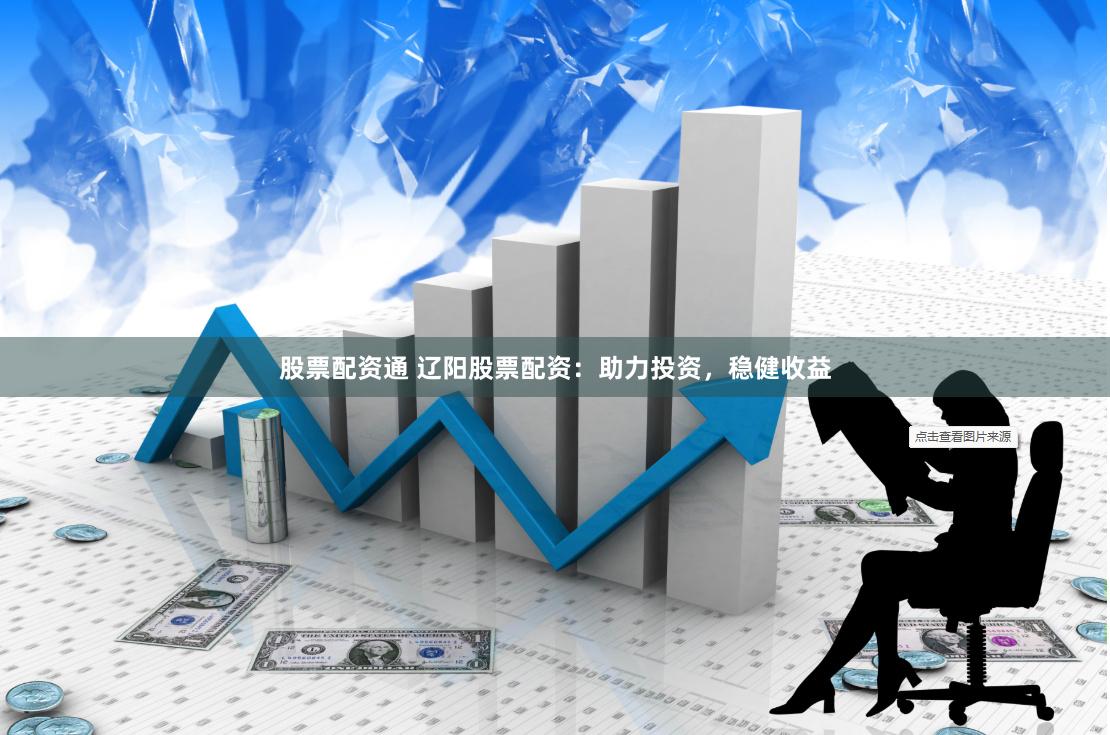 股票配资通 辽阳股票配资：助力投资，稳健收益