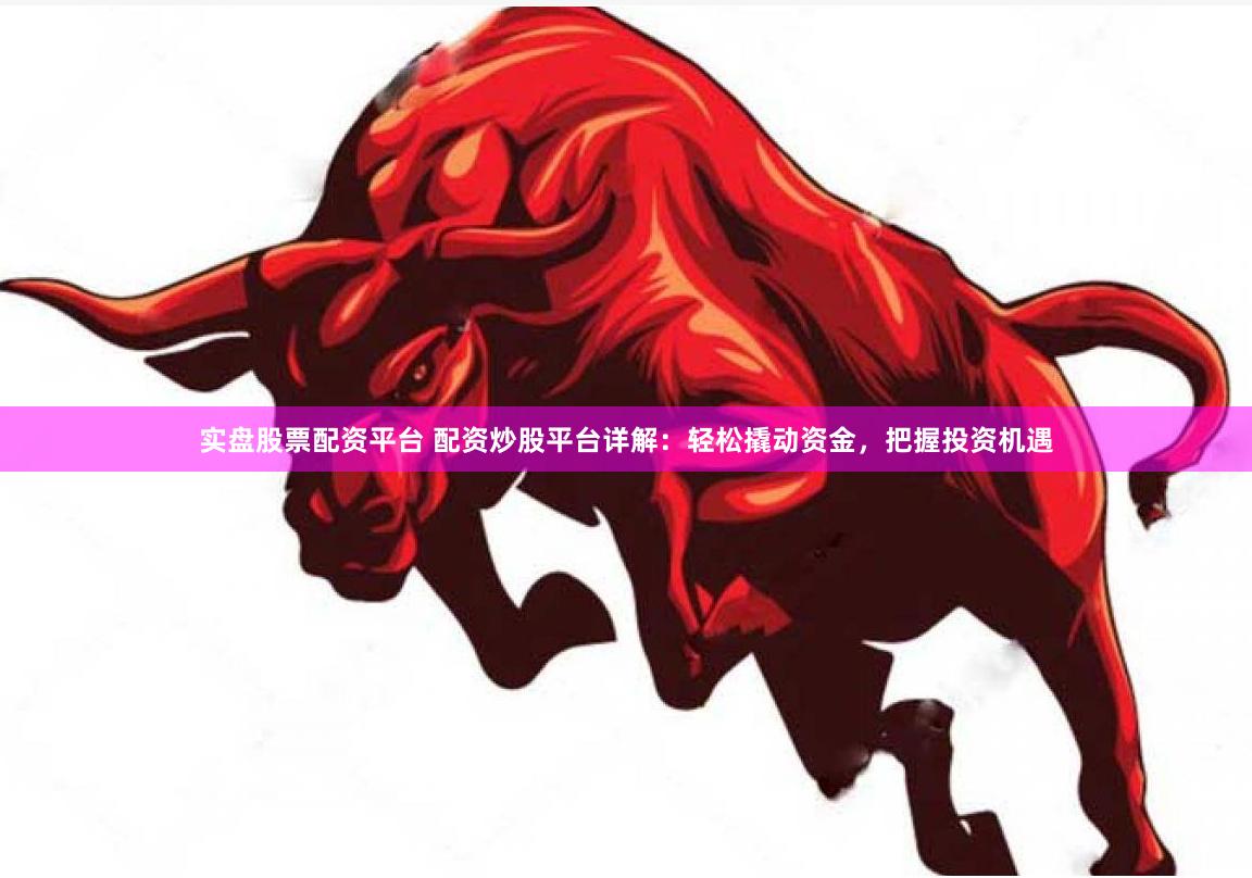 实盘股票配资平台 配资炒股平台详解：轻松撬动资金，把握投资机遇