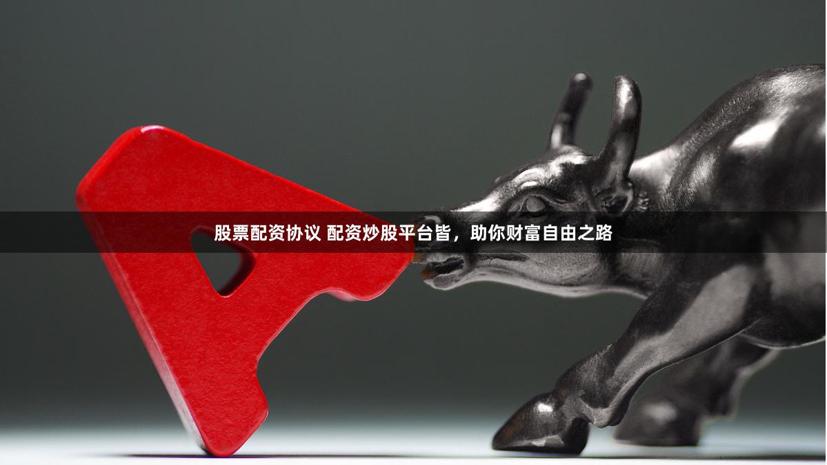 股票配资协议 配资炒股平台皆，助你财富自由之路