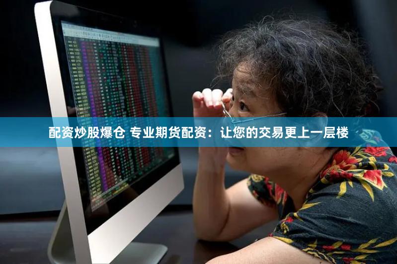 配资炒股爆仓 专业期货配资：让您的交易更上一层楼