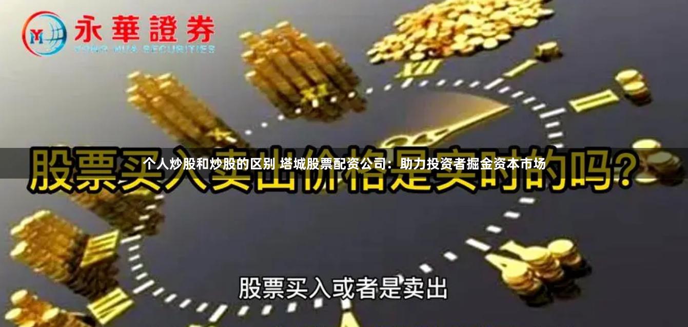 个人炒股和炒股的区别 塔城股票配资公司：助力投资者掘金资本市场