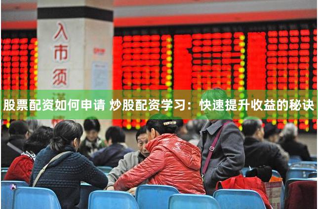 股票配资如何申请 炒股配资学习：快速提升收益的秘诀