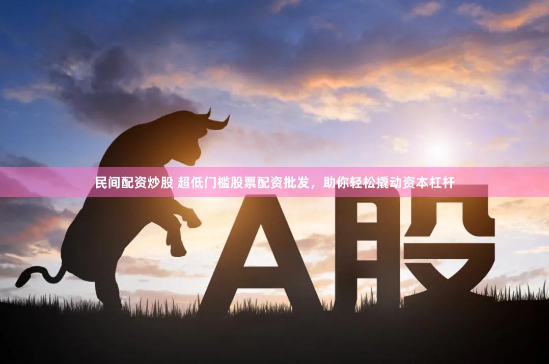 民间配资炒股 超低门槛股票配资批发，助你轻松撬动资本杠杆