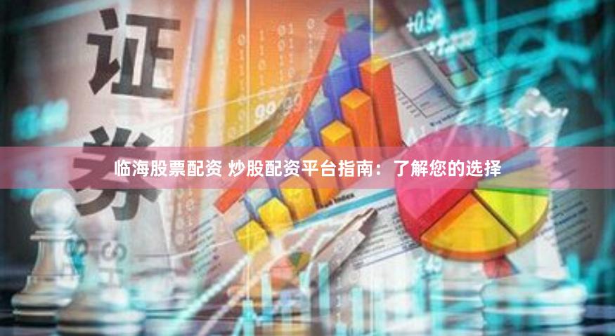 临海股票配资 炒股配资平台指南：了解您的选择