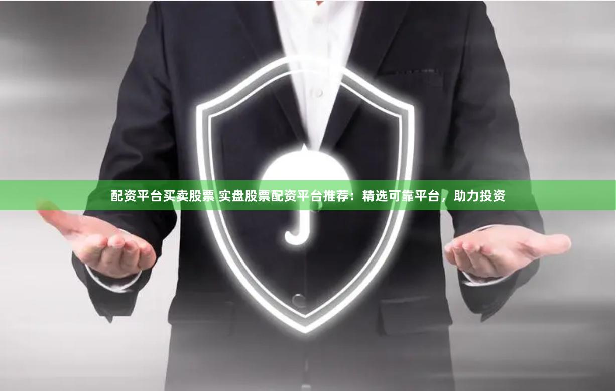 配资平台买卖股票 实盘股票配资平台推荐：精选可靠平台，助力投资