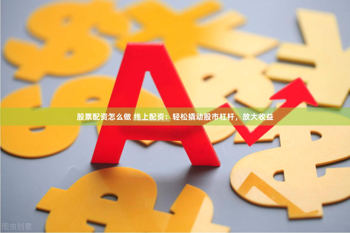 股票配资怎么做 线上配资：轻松撬动股市杠杆，放大收益