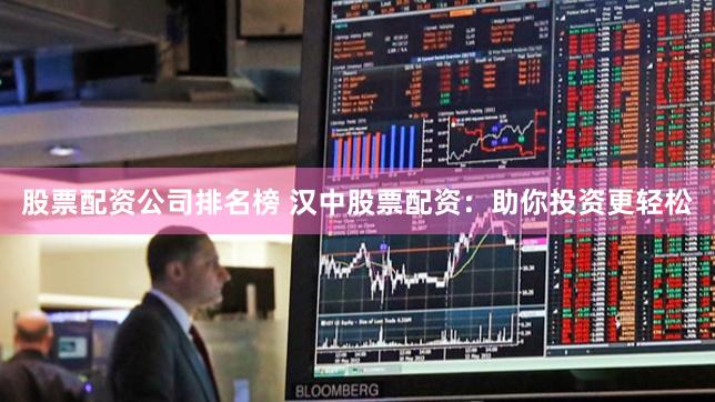 股票配资公司排名榜 汉中股票配资：助你投资更轻松