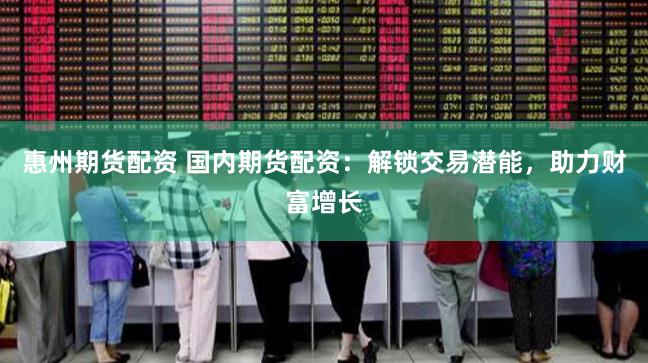 惠州期货配资 国内期货配资：解锁交易潜能，助力财富增长