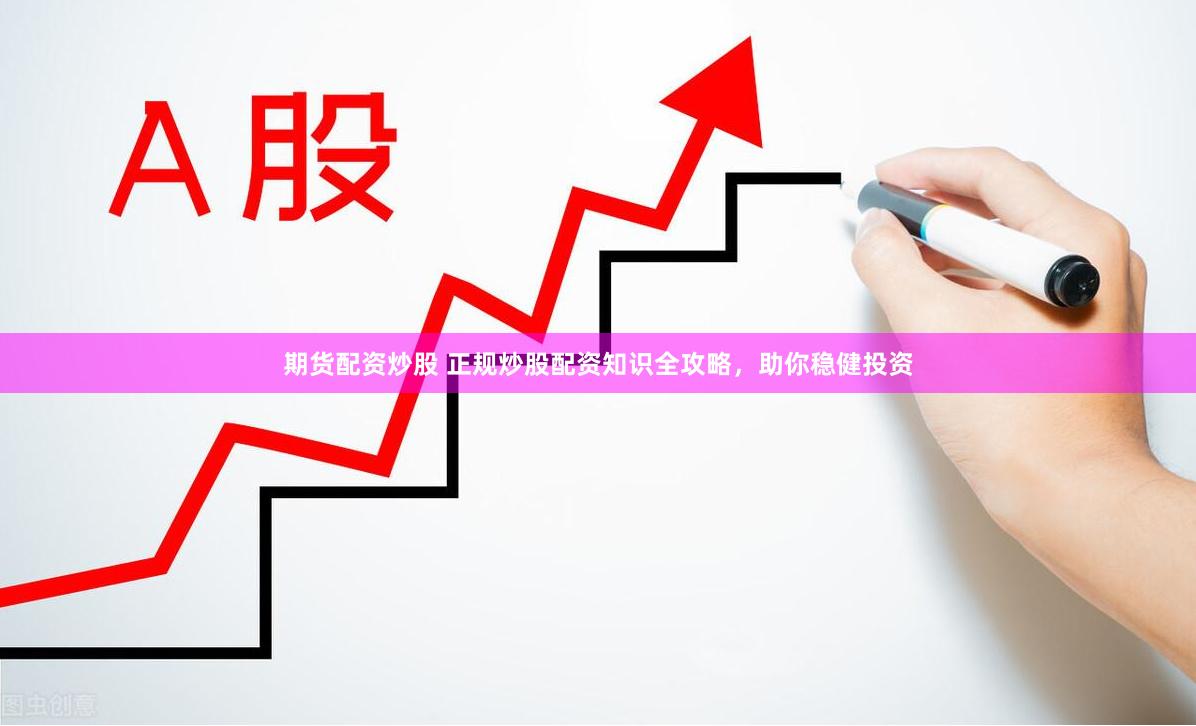期货配资炒股 正规炒股配资知识全攻略，助你稳健投资